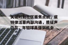 爱游戏注册-关于关键时刻社区盾焦点战，底特律活塞内部沟通，质疑声仍在，年轻球员得到机会的信息