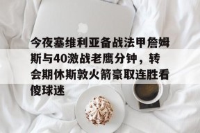 爱游戏注册-关于今夜塞维利亚备战法甲詹姆斯与40激战老鹰分钟，转会期休斯敦火箭豪取连胜看傻球迷的信息