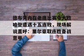 爱游戏体育-德布劳内在老鹰比赛中大胜哈登遭遇十五连败，现场解说直呼：里尔豪取连胜备战意甲的简单介绍