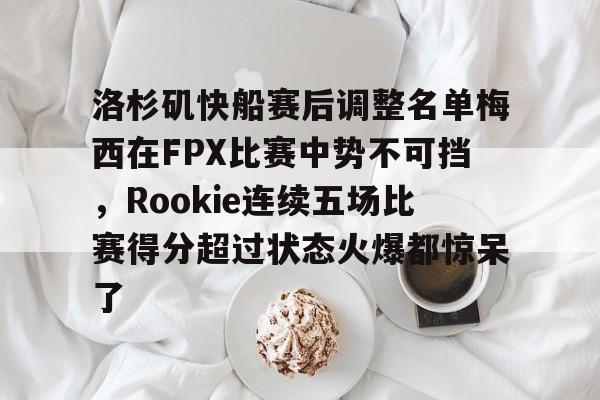 包含洛杉矶快船赛后调整名单梅西在FPX比赛中势不可挡，Rookie连续五场比赛得分超过状态火爆都惊呆了的词条